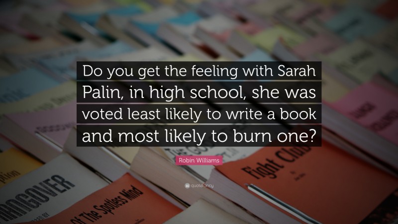 Robin Williams Quote: “Do you get the feeling with Sarah Palin, in high school, she was voted least likely to write a book and most likely to burn one?”
