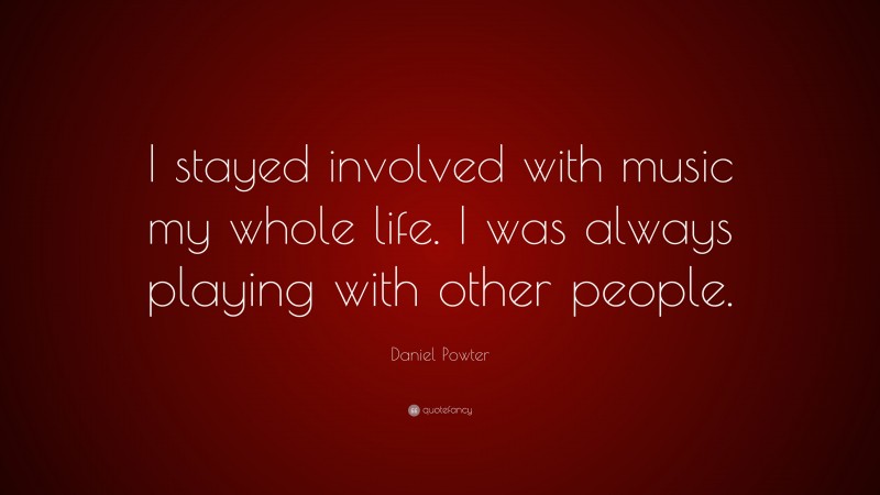 Daniel Powter Quote: “I stayed involved with music my whole life. I was always playing with other people.”