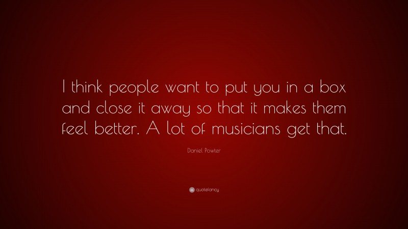 Daniel Powter Quote: “I think people want to put you in a box and close it away so that it makes them feel better. A lot of musicians get that.”