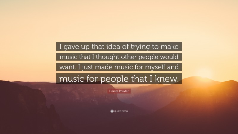 Daniel Powter Quote: “I gave up that idea of trying to make music that I thought other people would want. I just made music for myself and music for people that I knew.”