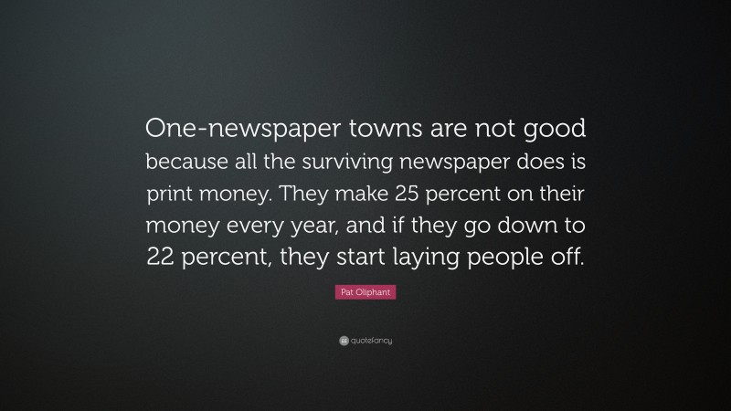 Pat Oliphant Quote: “One-newspaper towns are not good because all the surviving newspaper does is print money. They make 25 percent on their money every year, and if they go down to 22 percent, they start laying people off.”