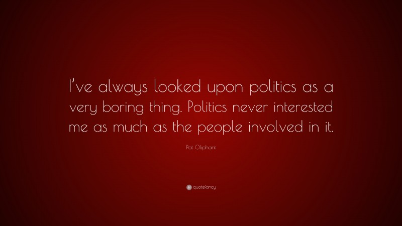 Pat Oliphant Quote: “I’ve always looked upon politics as a very boring thing. Politics never interested me as much as the people involved in it.”