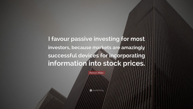 Merton Miller Quote: “I favour passive investing for most investors, because markets are amazingly successful devices for incorporating information into stock prices.”