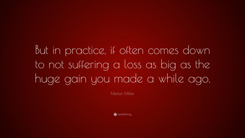 Merton Miller Quote: “But in practice, if often comes down to not suffering a loss as big as the huge gain you made a while ago.”