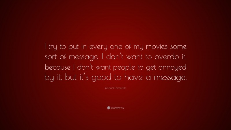 Roland Emmerich Quote: “I try to put in every one of my movies some sort of message. I don’t want to overdo it, because I don’t want people to get annoyed by it, but it’s good to have a message.”