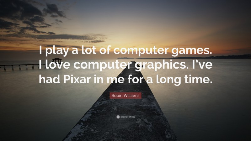 Robin Williams Quote: “I play a lot of computer games. I love computer graphics. I’ve had Pixar in me for a long time.”