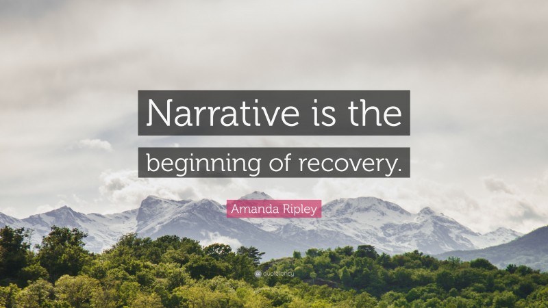 Amanda Ripley Quote: “Narrative is the beginning of recovery.”