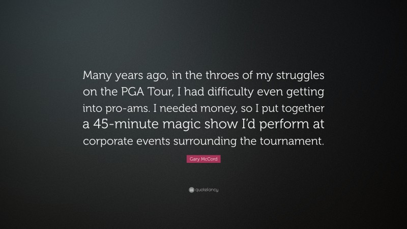 Gary McCord Quote: “Many years ago, in the throes of my struggles on the PGA Tour, I had difficulty even getting into pro-ams. I needed money, so I put together a 45-minute magic show I’d perform at corporate events surrounding the tournament.”