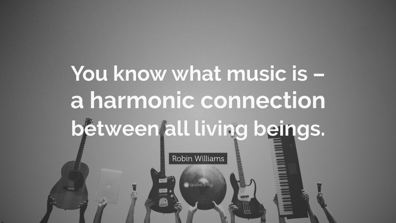 Robin Williams Quote: “You know what music is – a harmonic connection between all living beings.”
