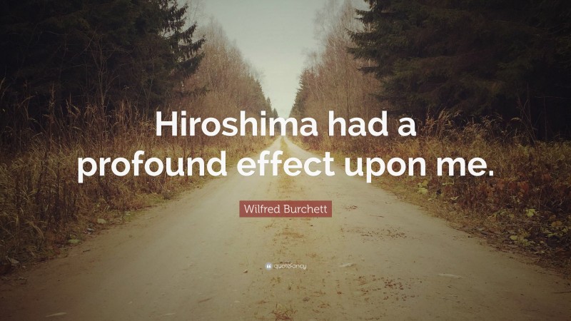 Wilfred Burchett Quote: “Hiroshima had a profound effect upon me.”