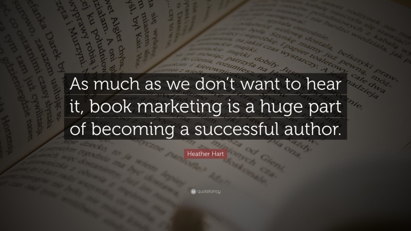 Heather Hart Quote: “As much as we don’t want to hear it, book marketing is a huge part of becoming a successful author.”