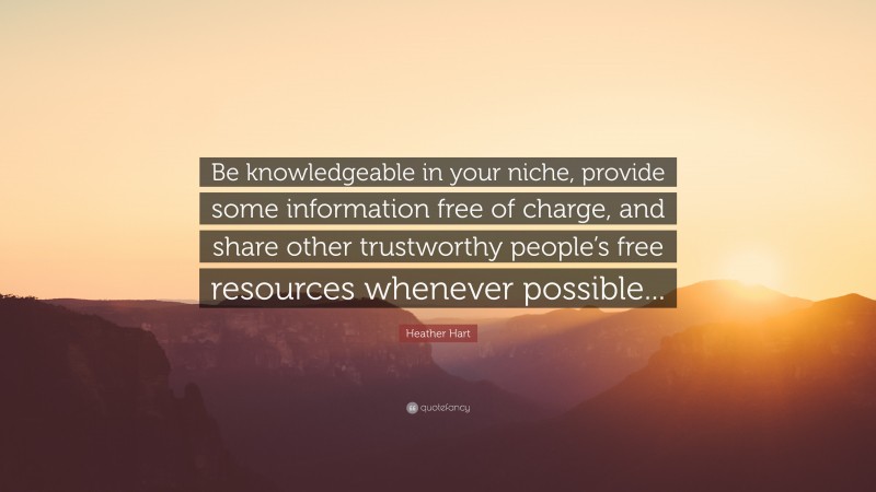Heather Hart Quote: “Be knowledgeable in your niche, provide some information free of charge, and share other trustworthy people’s free resources whenever possible...”