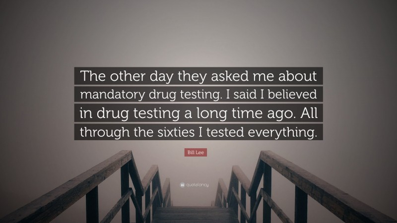 Bill Lee Quote: “The other day they asked me about mandatory drug testing. I said I believed in drug testing a long time ago. All through the sixties I tested everything.”