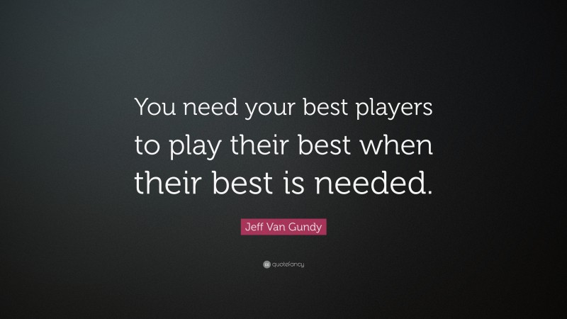 Jeff Van Gundy Quote: “You need your best players to play their best when their best is needed.”