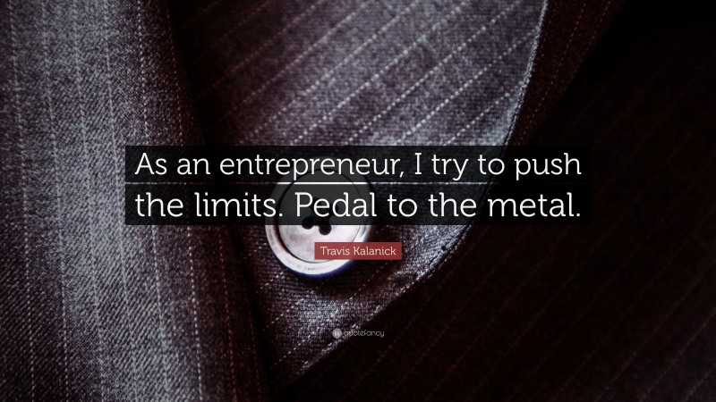 Travis Kalanick Quote: “As an entrepreneur, I try to push the limits. Pedal to the metal.”
