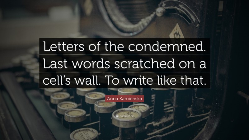 Anna Kamieńska Quote: “Letters of the condemned. Last words scratched on a cell’s wall. To write like that.”