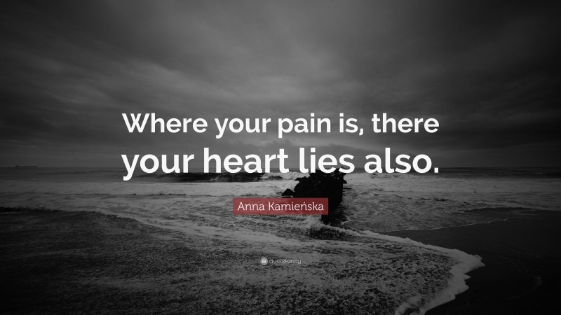 Anna Kamieńska Quote: “Where your pain is, there your heart lies also.”