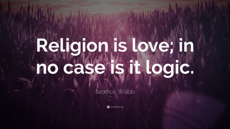 Beatrice Webb Quote: “Religion is love; in no case is it logic.”
