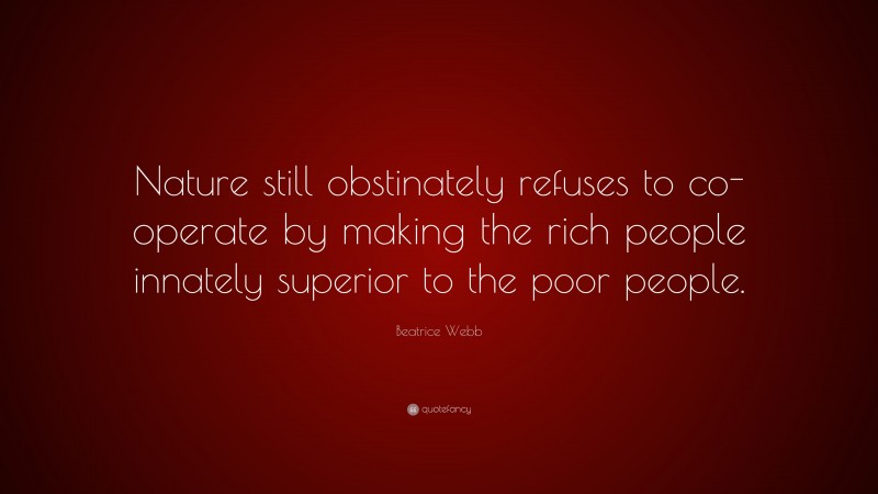 Beatrice Webb Quote: “Nature still obstinately refuses to co-operate by making the rich people innately superior to the poor people.”