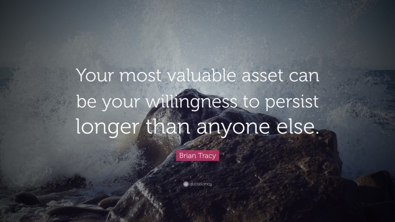 Brian Tracy Quote: “Your most valuable asset can be your willingness to persist longer than anyone else.”