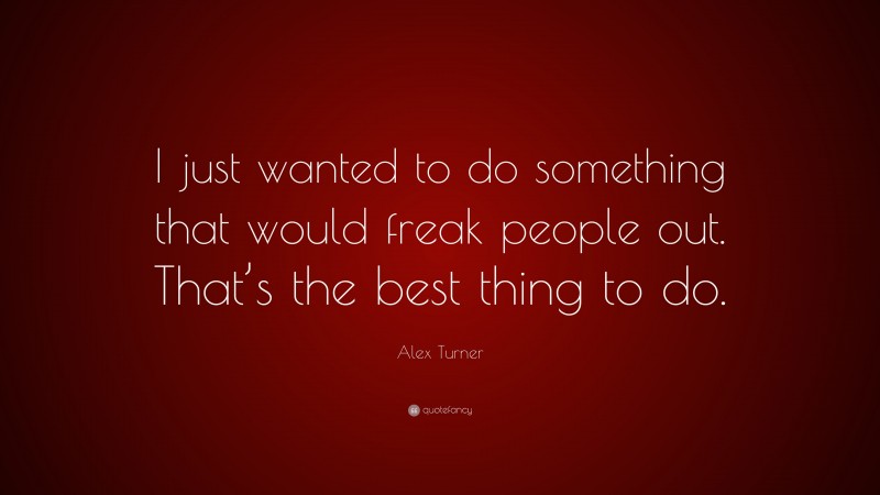 Alex Turner Quote: “I just wanted to do something that would freak people out. That’s the best thing to do.”