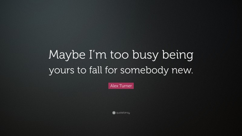 Alex Turner Quote: “Maybe I’m too busy being yours to fall for somebody new.”