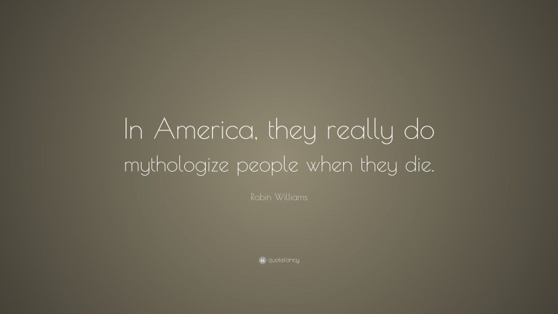 Robin Williams Quote: “In America, they really do mythologize people when they die.”