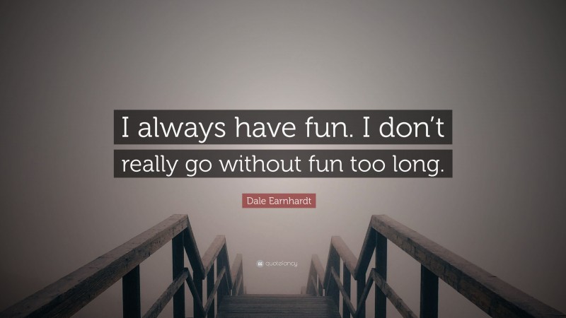 Dale Earnhardt Quote: “I always have fun. I don’t really go without fun too long.”