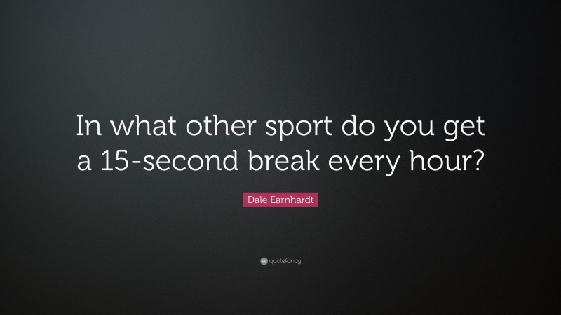 Dale Earnhardt Quote: “In what other sport do you get a 15-second break every hour?”