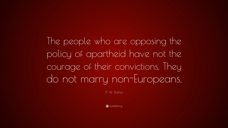 P. W. Botha Quote: “The people who are opposing the policy of apartheid have not the courage of their convictions. They do not marry non-Europeans.”