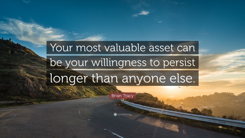 Brian Tracy Quote: “Your most valuable asset can be your willingness to persist longer than anyone else.”
