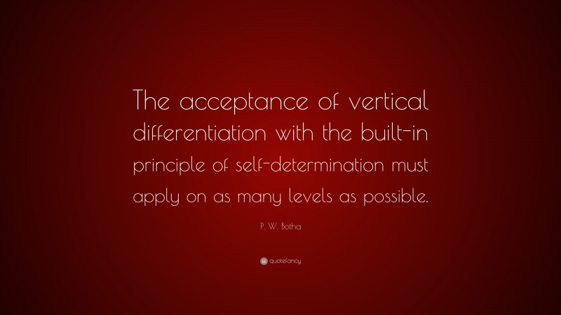 P. W. Botha Quote: “The acceptance of vertical differentiation with the built-in principle of self-determination must apply on as many levels as possible.”