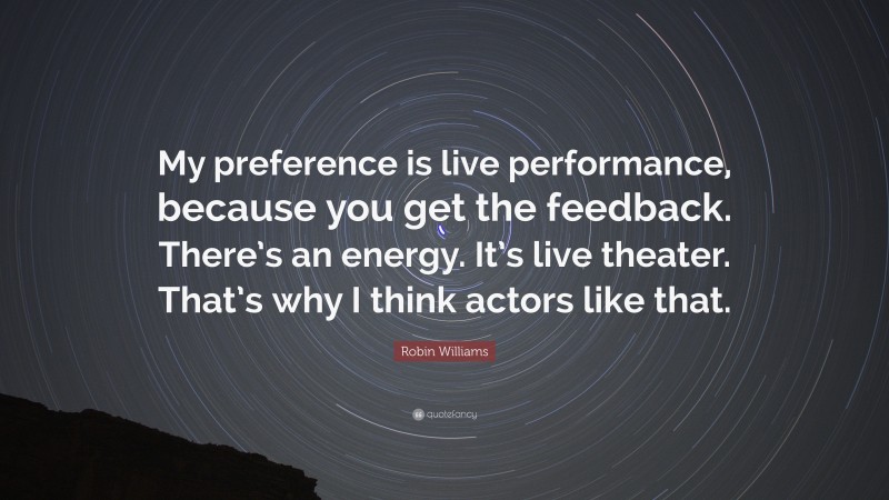 Robin Williams Quote: “My preference is live performance, because you get the feedback. There’s an energy. It’s live theater. That’s why I think actors like that.”