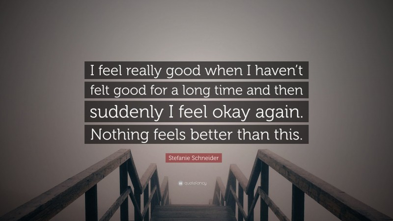 Stefanie Schneider Quote: “I feel really good when I haven’t felt good for a long time and then suddenly I feel okay again. Nothing feels better than this.”