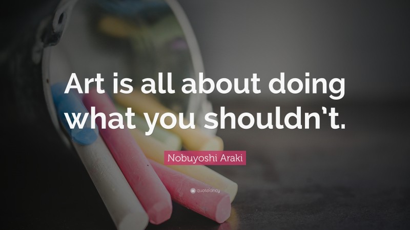 Nobuyoshi Araki Quote: “Art is all about doing what you shouldn’t.”