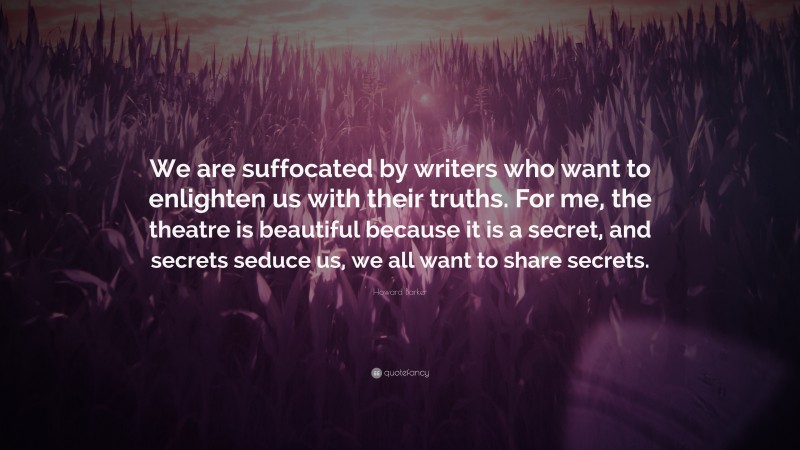 Howard Barker Quote: “We are suffocated by writers who want to enlighten us with their truths. For me, the theatre is beautiful because it is a secret, and secrets seduce us, we all want to share secrets.”