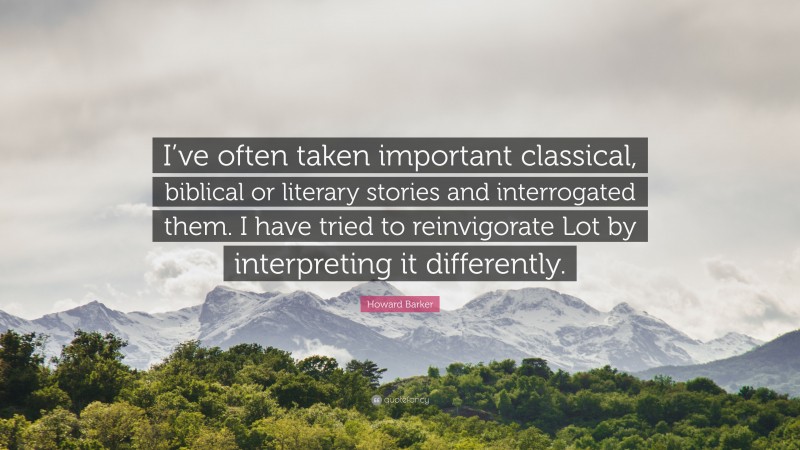 Howard Barker Quote: “I’ve often taken important classical, biblical or literary stories and interrogated them. I have tried to reinvigorate Lot by interpreting it differently.”