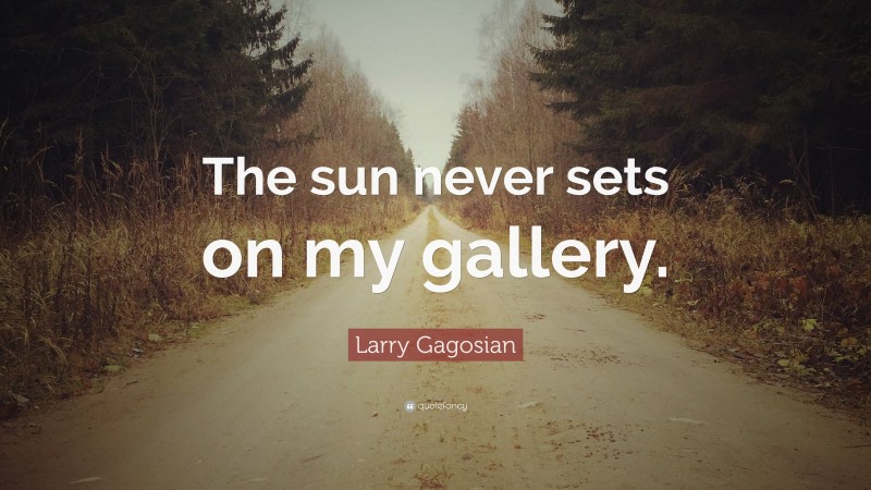 Larry Gagosian Quote: “The sun never sets on my gallery.”