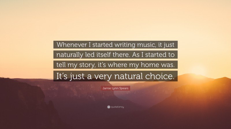 Jamie Lynn Spears Quote: “Whenever I started writing music, it just naturally led itself there. As I started to tell my story, it’s where my home was. It’s just a very natural choice.”