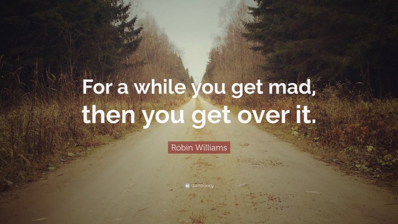 Robin Williams Quote: “For a while you get mad, then you get over it.”