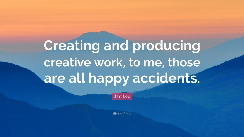 Jim Lee Quote: “Creating and producing creative work, to me, those are all happy accidents.”