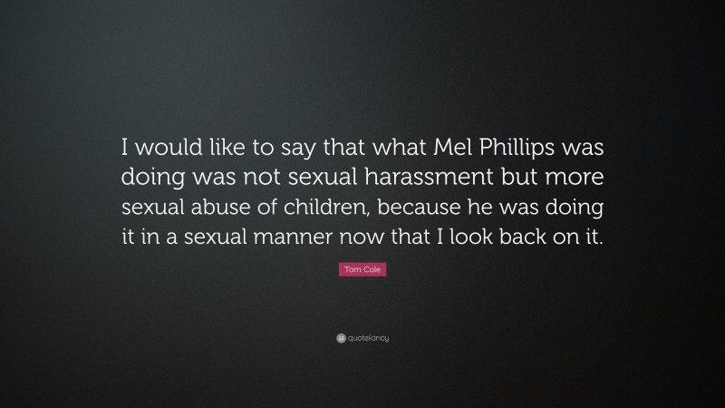 Tom Cole Quote: “I would like to say that what Mel Phillips was doing was not sexual harassment but more sexual abuse of children, because he was doing it in a sexual manner now that I look back on it.”