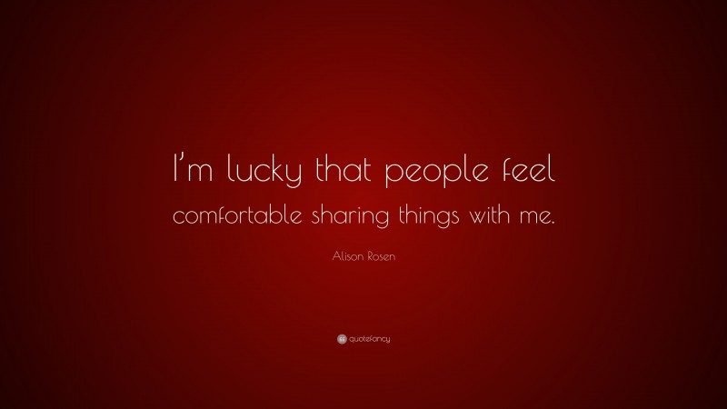 Alison Rosen Quote: “I’m lucky that people feel comfortable sharing things with me.”