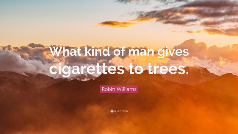 Robin Williams Quote: “What kind of man gives cigarettes to trees.”