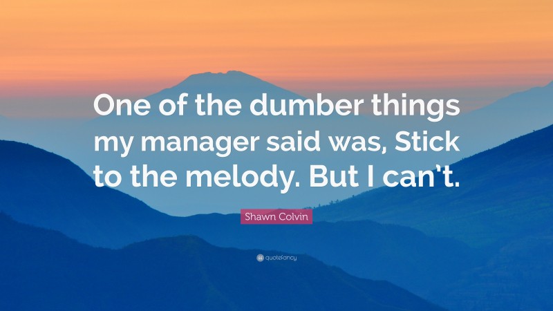 Shawn Colvin Quote: “One of the dumber things my manager said was, Stick to the melody. But I can’t.”