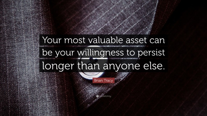 Brian Tracy Quote: “Your most valuable asset can be your willingness to persist longer than anyone else.”