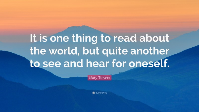 Mary Travers Quote: “It is one thing to read about the world, but quite another to see and hear for oneself.”