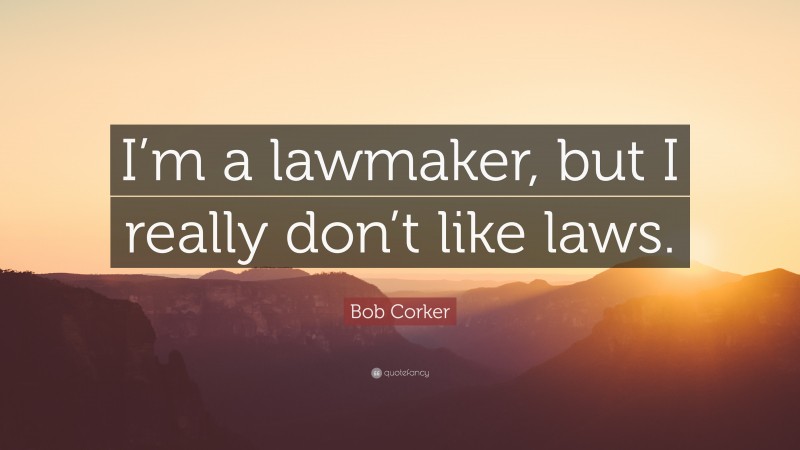 Bob Corker Quote: “I’m a lawmaker, but I really don’t like laws.”