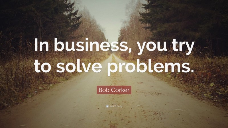 Bob Corker Quote: “In business, you try to solve problems.”
