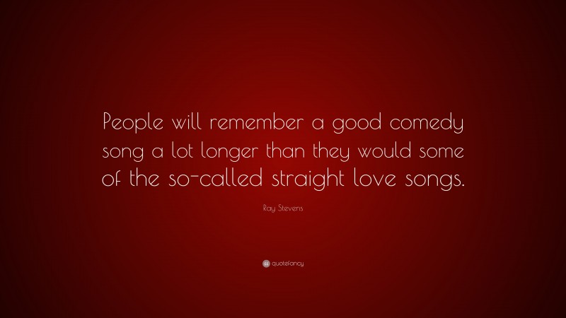 Ray Stevens Quote: “People will remember a good comedy song a lot longer than they would some of the so-called straight love songs.”
